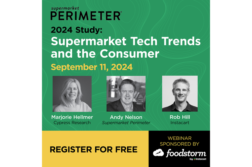 Supermarket Perimeter 2024 Study: Supermarket Tech Trends and the Consumer September 11, 2024 Marjorie Hellmer Cypress Research Andy Nelson Supermarket Perimeter Rob Hill Instacart Register for Free Webinar Sponsored by Foodstorm by Instacart